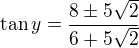 $\tan y=\frac{8\pm5\sqrt2}{6+5\sqrt2}$