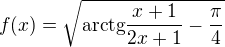 $f(x) = \sqrt{\mathrm{arctg}\frac{x+1}{2x+1} - \frac{\pi}{4}}$