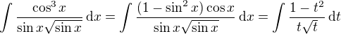 $\int \frac{\cos^3x}{\sin x \sqrt{\sin x}}\,\mathrm{d}x=\int \frac{(1-\sin^2x)\cos x}{\sin x \sqrt{\sin x}}\,\mathrm{d}x =\int \frac{1-t^2}{t \sqrt{t}}\,\mathrm{d}t $