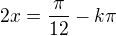 $2x=\frac\pi{12}-k\pi$