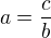$a=\frac{c}{b}$