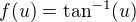 $f(u)=\tan^{-1}(u)$