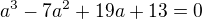 $a^{3}-7a^{2}+19a+13=0$