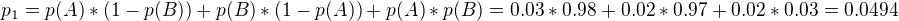 $p_1=p(A)*(1-p(B))+p(B)*(1-p(A))+p(A)*p(B)=0.03*0.98+0.02*0.97+0.02*0.03=0.0494$