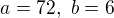 $a=72,\ b=6$