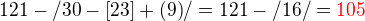 $121-/{30-[23]+(9)}/=121-/16/=\color {red}105$