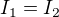 $I_{1}=I_{2}$
