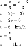 $s=\frac v6=\frac{v-3}{3}\nlv=2(v-3)\nlv=2v-6\nlv=6\quad\rm{km/h}\nls=\frac v6\nls=\quad\rm{1 km}$