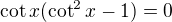 $\cot x(\cot^2x-1)=0$