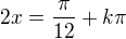 $2x=\frac{\pi }{12}+k\pi$
