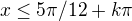 $x\le 5\pi /12+k\pi $