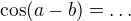 $\cos(a-b)=\ldots$