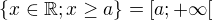 $ \{x \in \mathbb{R} ; x \ge a \} = [a; +\infty[ $