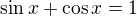 $\sin x+\cos x=1$