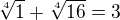 $\sqrt[4]{1} + \sqrt[4]{16}=3$