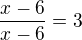 $\frac {x-6}{x-6}=3$