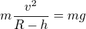 $m\frac{v^2}{R-h}=mg$