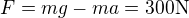 $F = mg - ma = 300 \mathrm{N}$