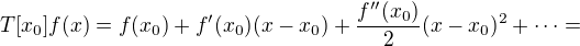 $T[x_0]f(x) = f(x_0) + f'(x_0)(x-x_0) + \frac{f''(x_0)}{2}(x-x_0)^2 + \dots =$
