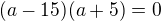 $(a-15)(a+5)=0$