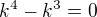 $k^4-k^3=0$