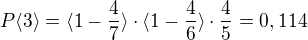 $P\langle3\rangle=\langle1-\frac{4}{7}\rangle\cdot \langle1-\frac{4}{6}\rangle\cdot \frac{4}{5}=0,114$