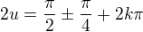 $2u=\frac\pi2\pm\frac\pi4+2k\pi$