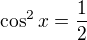 $\cos^2x=\frac12$