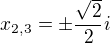 $x_{2,3}=\pm\frac{\sqrt 2}{2}i$