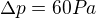 $\Delta p = 60 Pa$