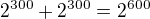 $2^{300}+2^{300}=2^{600}$