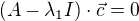 $(A - \lambda_1 I) \cdot \vec{c} = 0$