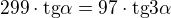 $299\cdot \text{tg}\alpha =97\cdot \text{tg}3\alpha$
