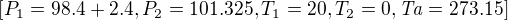 $\left[ P_{1}=98.4+2.4 , P_{2}=101.325 , T_{1}=20 , T_{2}=0 , {\it Ta}= 273.15 \right] $
