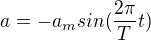 $a=-a_msin(\frac{2\pi }{T}t)$