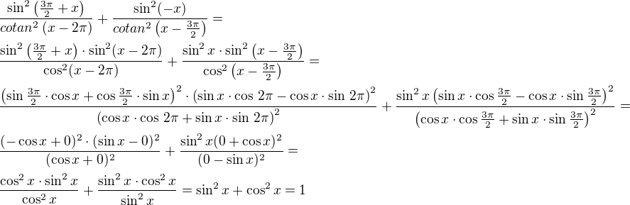 $\frac{\sin^2\left(\frac{3\pi}{2}+x\right)}{cotan^2\left(x-2\pi\right)}+\frac{\sin^2(-x)}{cotan^2\left(x-\frac{3\pi}{2}\right)}=\nl\frac{\sin^2\left(\frac{3\pi}{2}+x\right)\cdot\sin^2(x-2\pi)}{\cos^2(x-2\pi)}+\frac{\sin^2 x\cdot\sin^2\left(x-\frac{3\pi}{2}\right)}{\cos^2\left(x-\frac{3\pi}{2}\right)}=\nl\frac{\left(\sin\frac{3\pi}{2}\cdot\cos x+\cos\frac{3\pi}{2}\cdot\sin x\right)^2\cdot\left(\sin x\cdot\cos\,2\pi-\cos x\cdot\sin\,2\pi\right)^2}{\left(\cos x\cdot\cos\,2\pi+\sin x\cdot\sin\,2\pi\right)^2}+\frac{\sin^2x\left(\sin x\cdot\cos\frac{3\pi}{2}-\cos x\cdot\sin\frac{3\pi}{2}\right)^2}{\left(\cos x\cdot\cos\frac{3\pi}{2}+\sin x\cdot\sin\frac{3\pi}{2}\right)^2}=\nl\frac{(-\cos x+0)^2\cdot(\sin x-0)^2}{(\cos x+0)^2}+\frac{\sin^2 x(0+\cos x)^2}{(0-\sin x)^2}=\nl\frac{\cos^2 x\cdot\sin^2 x}{\cos^2 x}+\frac{\sin^2 x\cdot\cos^2 x}{\sin^2 x}=\sin^2 x+\cos^2 x=1$