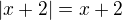 $|x+2|=x+2$