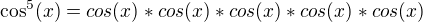 $\cos ^5(x)=cos(x)*cos(x)*cos(x)*cos(x)*cos(x)$
