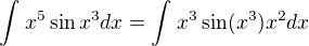 $\int_{}^{} x^5 \sin x^3 dx = \int_{}^{} x^3 \sin(x^3) x^2 dx $