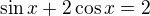 $\sin x +2\cos x=2$