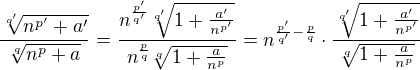 $\frac{\sqrt[q']{n^{p'}+a'}}{\sqrt[q]{n^{p}+a}} = \frac{n^{\frac{p'}{q'}}\sqrt[q']{1+\frac{a'}{n^{p'}}}}{n^{\frac{p}{q}}\sqrt[q]{1+\frac{a}{n^{p}}}} =n^{\frac{p'}{q'}-\frac{p}{q}}\cdot \frac{\sqrt[q']{1+\frac{a'}{n^{p'}}}}{\sqrt[q]{1+\frac{a}{n^{p}}}}$