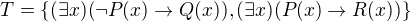 $T=\{(\exists x)(\neg P(x)\rightarrow Q(x)),(\exists x)(P(x)\rightarrow R(x))\}$