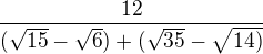 $\frac{12}{(\sqrt{15}-\sqrt{6})+(\sqrt{35}-\sqrt{14)}}$