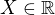 $X\in \mathbb{R}$