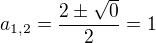 $a_{1,2}=\frac{2\pm \sqrt{0}}{2}=1$