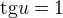 $\text{tg}u = 1$