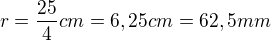 $r=\frac{25}{4}cm=6,25cm=62,5mm$