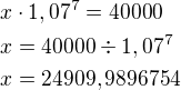 $x\cdot 1,07^7=40000\nl x=40000 \div 1,07^{7}\nl x=24909,9896754 $