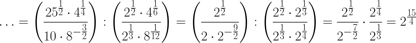 $\ldots =\left(\frac{25^{\frac12}\cdot 4^{\frac14}}{10\cdot 8^{-\frac32}}\right):\Large\left(\frac{2^{\frac12}\cdot 4^{\frac16}}{2^{\frac13}\cdot 8^{\frac{1}{12}}}\right)=\LARGE\left(\frac{2^{\frac12}}{2\cdot 2^{-\frac92}}\right):\huge\left(\frac{2^{\frac12}\cdot 2^{\frac13}}{2^{\frac13}\cdot 2^{\frac14}}\right)=\Huge\frac{2^{\frac12}}{2^{-\frac72}}\cdot \frac{2^{\frac14}}{2^{\frac13}}=2^{\frac{15}{4}}$