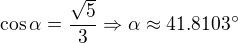 $\cos \alpha =\frac{\sqrt{5}}{3}\Rightarrow \alpha \approx 41.8103^\circ $